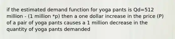 if the estimated demand function for yoga pants is Qd=512 million - (1 million *p) then a one dollar increase in the price (P) of a pair of yoga pants causes a 1 million decrease in the quantity of yoga pants demanded