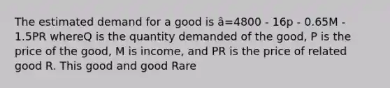 The estimated demand for a good is â=4800 - 16p - 0.65M - 1.5PR whereQ is the quantity demanded of the good, P is the price of the good, M is income, and PR is the price of related good R. This good and good Rare