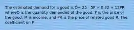 The estimated demand for a good is Q̂= 25 - 5P + 0.32 + 12PR whereQ is the quantity demanded of the good, P is the price of the good, M is income, and PR is the price of related good R. The coefficient on P