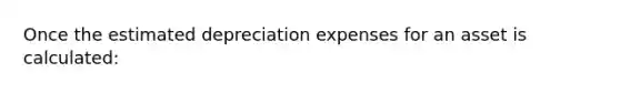 Once the estimated depreciation expenses for an asset is calculated: