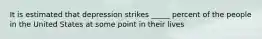 It is estimated that depression strikes _____ percent of the people in the United States at some point in their lives