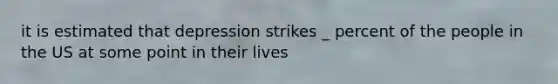 it is estimated that depression strikes _ percent of the people in the US at some point in their lives