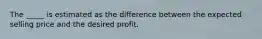 The _____ is estimated as the difference between the expected selling price and the desired profit.