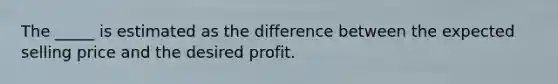 The _____ is estimated as the difference between the expected selling price and the desired profit.