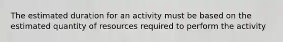 The estimated duration for an activity must be based on the estimated quantity of resources required to perform the activity