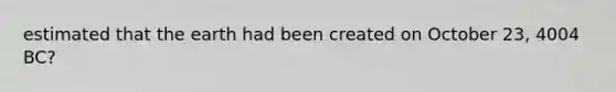 estimated that the earth had been created on October 23, 4004 BC?