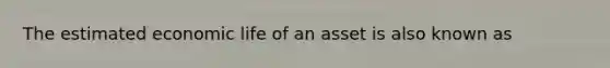 The estimated economic life of an asset is also known as