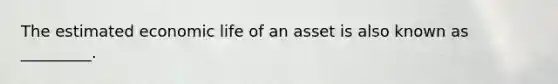 The estimated economic life of an asset is also known as _________.