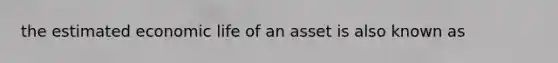 the estimated economic life of an asset is also known as