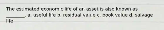 The estimated economic life of an asset is also known as ________. a. useful life b. residual value c. book value d. salvage life