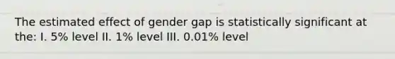 The estimated effect of gender gap is statistically significant at the: I. 5% level II. 1% level III. 0.01% level