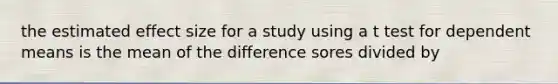 the estimated effect size for a study using a t test for dependent means is the mean of the difference sores divided by