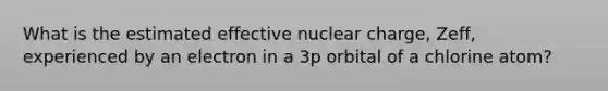 What is the estimated effective nuclear charge, Zeff, experienced by an electron in a 3p orbital of a chlorine atom?