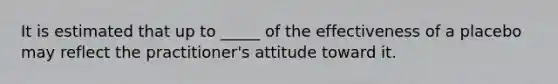 It is estimated that up to _____ of the effectiveness of a placebo may reflect the practitioner's attitude toward it.