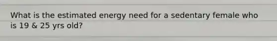 What is the estimated energy need for a sedentary female who is 19 & 25 yrs old?