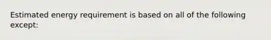 Estimated energy requirement is based on all of the following except: