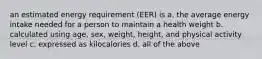 an estimated energy requirement (EER) is a. the average energy intake needed for a person to maintain a health weight b. calculated using age, sex, weight, height, and physical activity level c. expressed as kilocalories d. all of the above