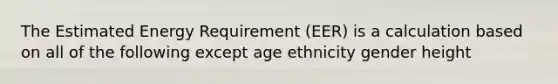 The Estimated Energy Requirement (EER) is a calculation based on all of the following except age ethnicity gender height