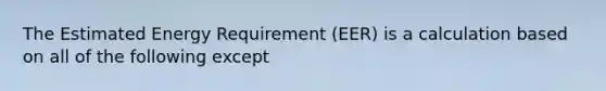 The Estimated Energy Requirement (EER) is a calculation based on all of the following except