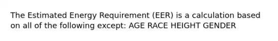 The Estimated Energy Requirement (EER) is a calculation based on all of the following except: AGE RACE HEIGHT GENDER