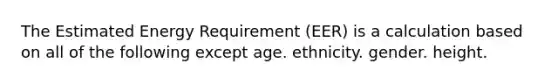 The Estimated Energy Requirement (EER) is a calculation based on all of the following except age. ethnicity. gender. height.