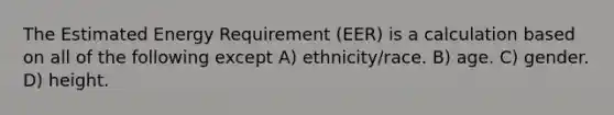 The Estimated Energy Requirement (EER) is a calculation based on all of the following except A) ethnicity/race. B) age. C) gender. D) height.