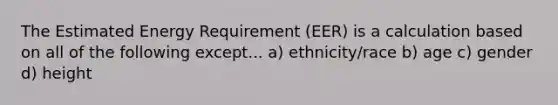 The Estimated Energy Requirement (EER) is a calculation based on all of the following except... a) ethnicity/race b) age c) gender d) height