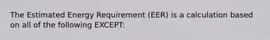 The Estimated Energy Requirement (EER) is a calculation based on all of the following EXCEPT: