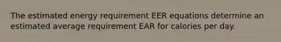 The estimated energy requirement EER equations determine an estimated average requirement EAR for calories per day.