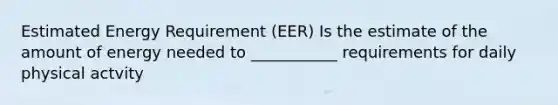 Estimated Energy Requirement (EER) Is the estimate of the amount of energy needed to ___________ requirements for daily physical actvity