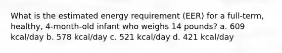 What is the estimated energy requirement (EER) for a full-term, healthy, 4-month-old infant who weighs 14 pounds? a. 609 kcal/day b. 578 kcal/day c. 521 kcal/day d. 421 kcal/day