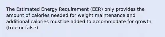 The Estimated Energy Requirement (EER) only provides the amount of calories needed for weight maintenance and additional calories must be added to accommodate for growth. (true or false)