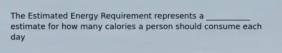 The Estimated Energy Requirement represents a ___________ estimate for how many calories a person should consume each day