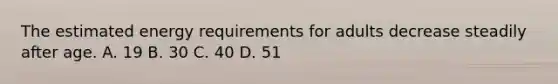 The estimated energy requirements for adults decrease steadily after age. A. 19 B. 30 C. 40 D. 51