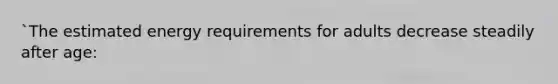 `The estimated energy requirements for adults decrease steadily after age: