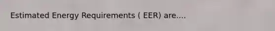 Estimated Energy Requirements ( EER) are....