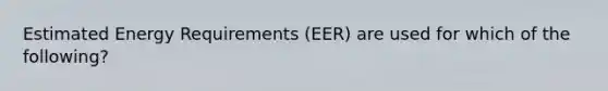 Estimated Energy Requirements (EER) are used for which of the following?​