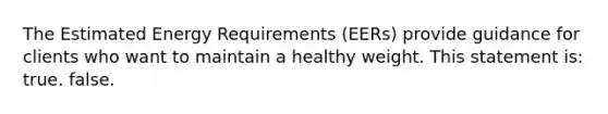 The Estimated Energy Requirements (EERs) provide guidance for clients who want to maintain a healthy weight. This statement is: true. false.