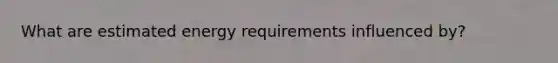 What are estimated energy requirements influenced by?