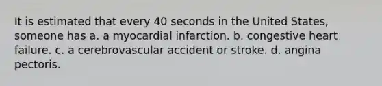 It is estimated that every 40 seconds in the United States, someone has a. a myocardial infarction. b. congestive heart failure. c. a cerebrovascular accident or stroke. d. angina pectoris.