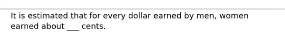 It is estimated that for every dollar earned by men, women earned about ___ cents.