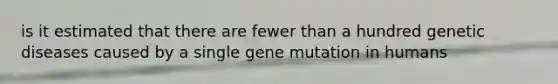 is it estimated that there are fewer than a hundred genetic diseases caused by a single gene mutation in humans