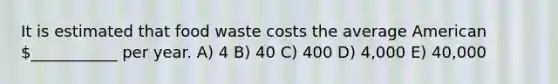 It is estimated that food waste costs the average American ___________ per year. A) 4 B) 40 C) 400 D) 4,000 E) 40,000