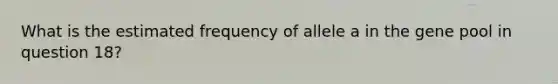 What is the estimated frequency of allele a in the gene pool in question 18?