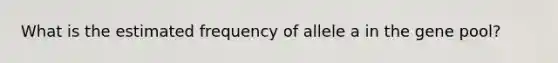 What is the estimated frequency of allele a in the gene pool?