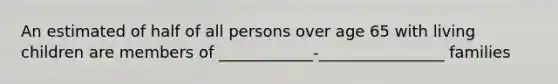 An estimated of half of all persons over age 65 with living children are members of ____________-________________ families