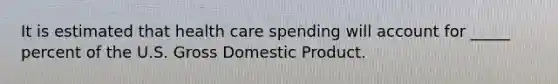 It is estimated that health care spending will account for _____ percent of the U.S. Gross Domestic Product.