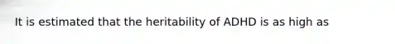 It is estimated that the heritability of ADHD is as high as