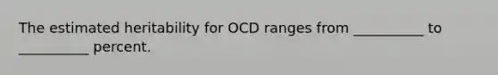 The estimated heritability for OCD ranges from __________ to __________ percent.