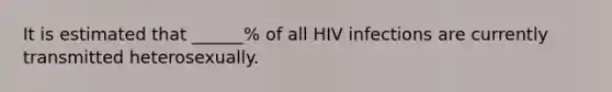 It is estimated that ______% of all HIV infections are currently transmitted heterosexually.